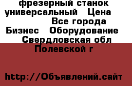 фрезерный станок универсальный › Цена ­ 130 000 - Все города Бизнес » Оборудование   . Свердловская обл.,Полевской г.